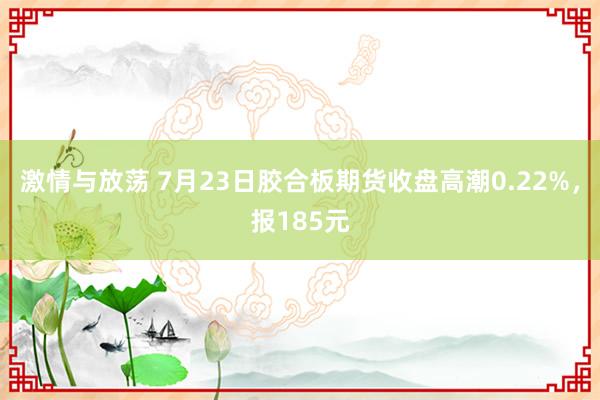 激情与放荡 7月23日胶合板期货收盘高潮0.22%，报185元