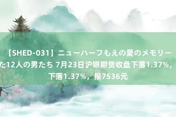 【SHED-031】ニューハーフもえの愛のメモリー 通り過ぎた12人の男たち 7月23日沪银期货收盘下落1.37%，报7536元