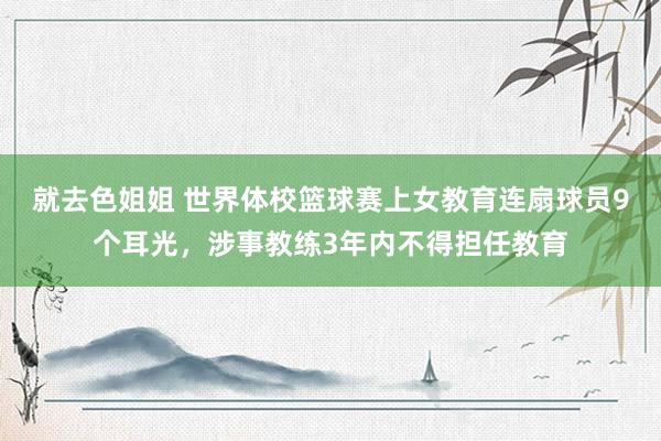 就去色姐姐 世界体校篮球赛上女教育连扇球员9个耳光，涉事教练3年内不得担任教育