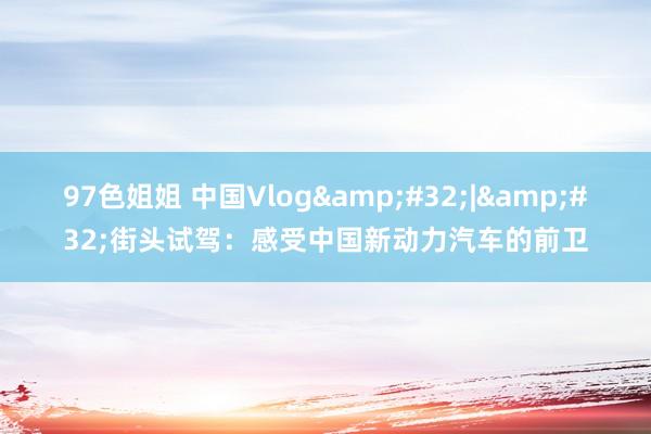 97色姐姐 中国Vlog&#32;|&#32;街头试驾：感受中国新动力汽车的前卫