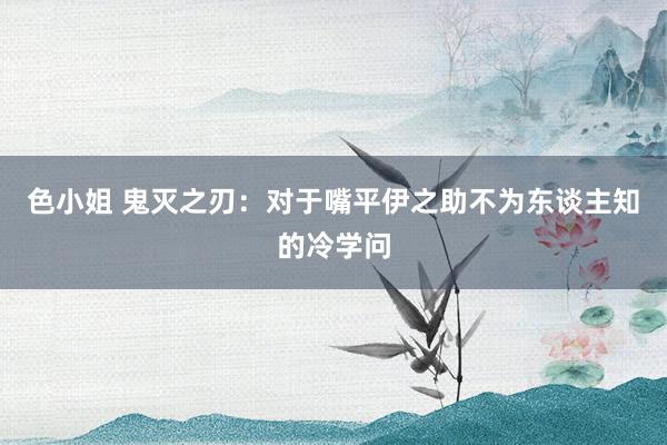 色小姐 鬼灭之刃：对于嘴平伊之助不为东谈主知的冷学问