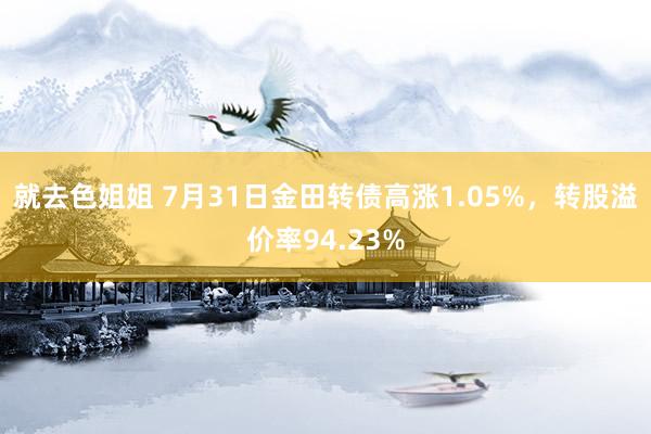 就去色姐姐 7月31日金田转债高涨1.05%，转股溢价率94.23%