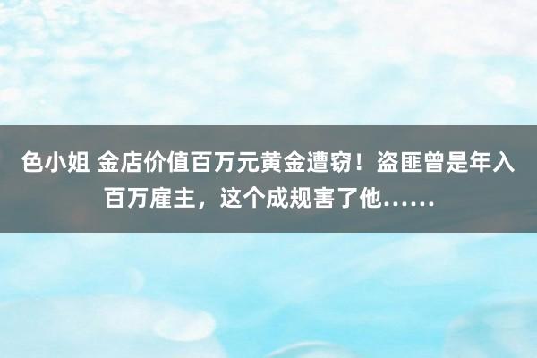 色小姐 金店价值百万元黄金遭窃！盗匪曾是年入百万雇主，这个成规害了他……