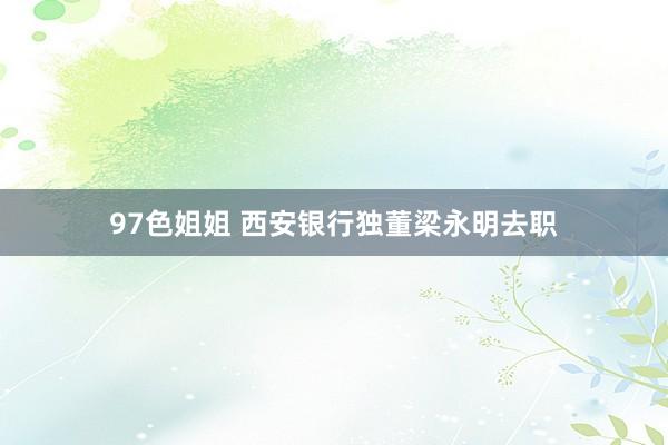 97色姐姐 西安银行独董梁永明去职