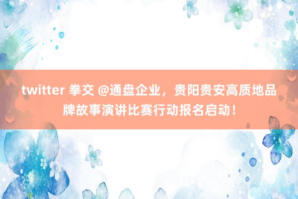 twitter 拳交 @通盘企业，贵阳贵安高质地品牌故事演讲比赛行动报名启动！