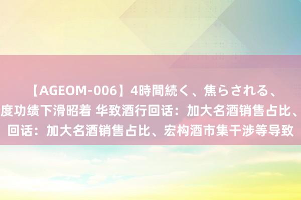【AGEOM-006】4時間続く、焦らされる、すごい亀頭攻め 第二季度功绩下滑昭着 华致酒行回话：加大名酒销售占比、宏构酒市集干涉等导致