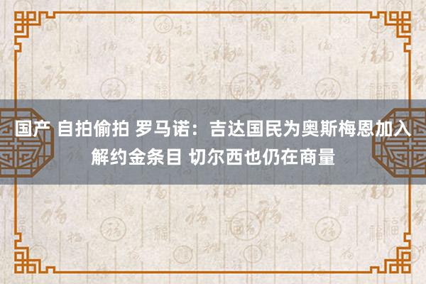 国产 自拍偷拍 罗马诺：吉达国民为奥斯梅恩加入解约金条目 切尔西也仍在商量