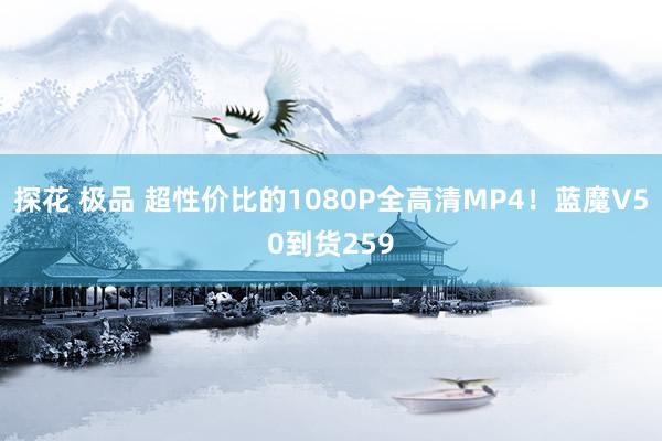 探花 极品 超性价比的1080P全高清MP4！蓝魔V50到货259