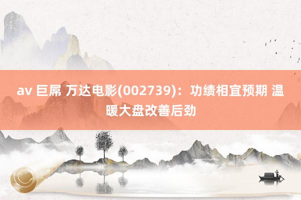 av 巨屌 万达电影(002739)：功绩相宜预期 温暖大盘改善后劲