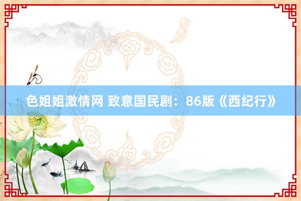 色姐姐激情网 致意国民剧：86版《西纪行》
