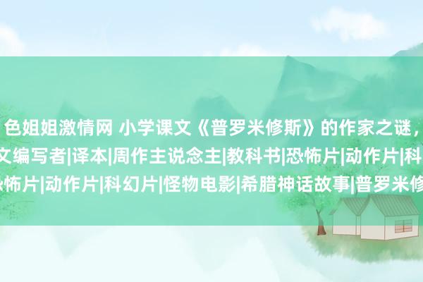 色姐姐激情网 小学课文《普罗米修斯》的作家之谜，让咱们找出湮没的汉文编写者|译本|周作主说念主|教科书|恐怖片|动作片|科幻片|怪物电影|希腊神话故事|普罗米修斯(电影)