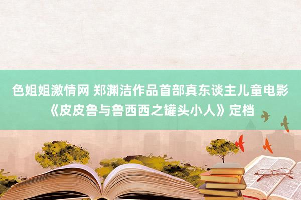 色姐姐激情网 郑渊洁作品首部真东谈主儿童电影《皮皮鲁与鲁西西之罐头小人》定档