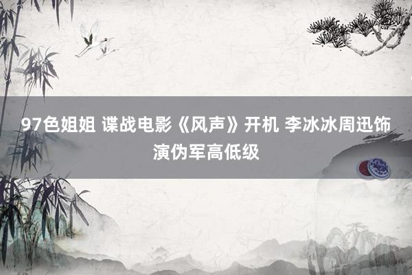 97色姐姐 谍战电影《风声》开机 李冰冰周迅饰演伪军高低级