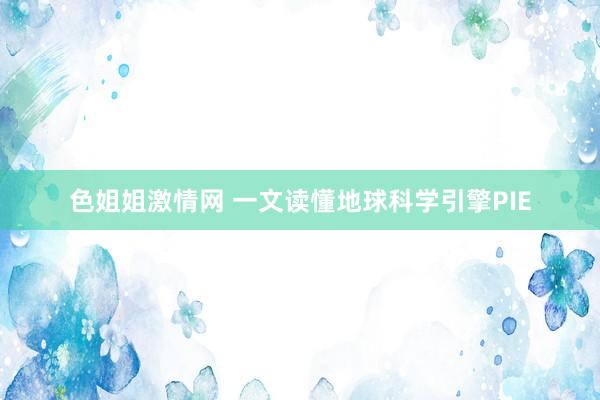 色姐姐激情网 一文读懂地球科学引擎PIE