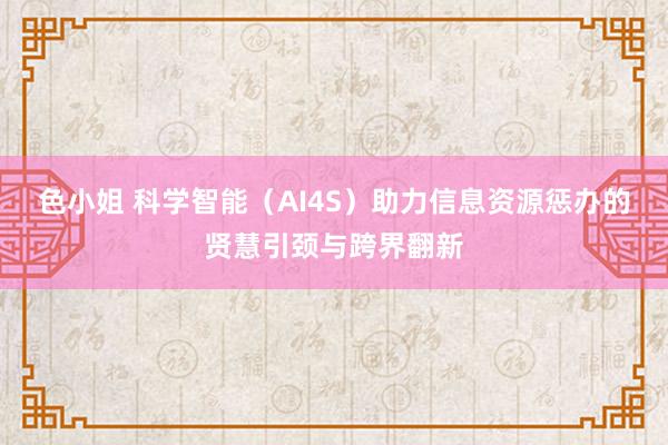 色小姐 科学智能（AI4S）助力信息资源惩办的贤慧引颈与跨界翻新