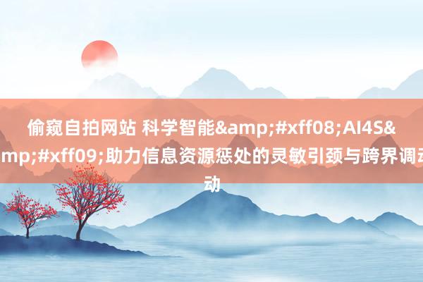 偷窥自拍网站 科学智能&#xff08;AI4S&#xff09;助力信息资源惩处的灵敏引颈与跨界调动