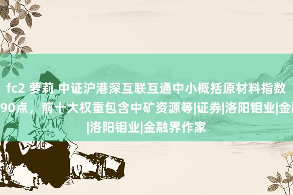 fc2 萝莉 中证沪港深互联互通中小概括原材料指数报4063.90点，前十大权重包含中矿资源等|证券|洛阳钼业|金融界作家
